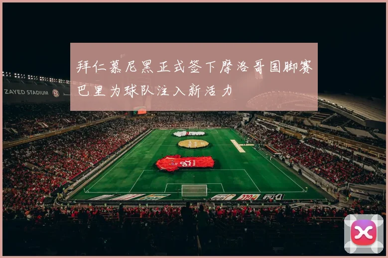 拜仁慕尼黑正式签下摩洛哥国脚赛巴里为球队注入新活力