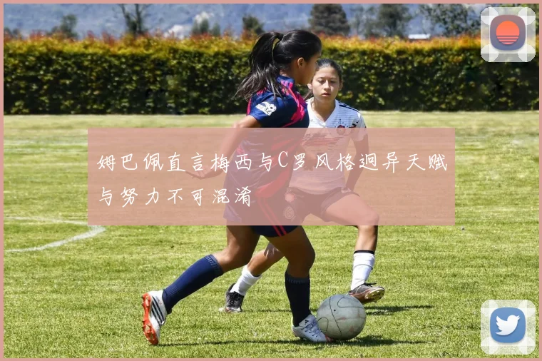 姆巴佩直言梅西与C罗风格迥异天赋与努力不可混淆