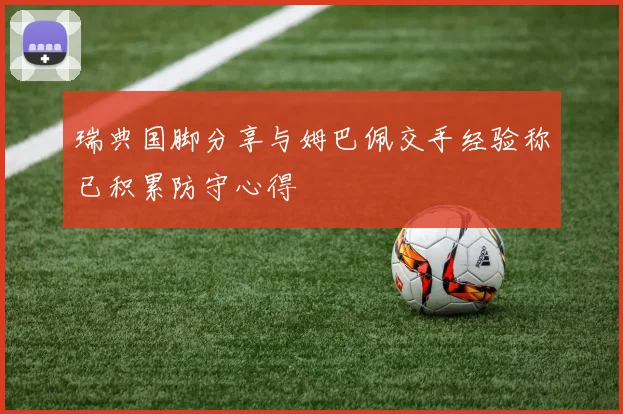 瑞典国脚分享与姆巴佩交手经验称已积累防守心得
