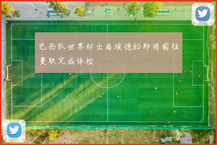 巴西队世界杯出局埃德松即将前往曼联完成体检