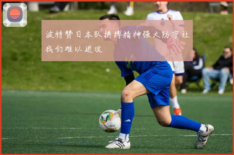 波特赞日本队拼搏精神强大防守让我们难以进攻