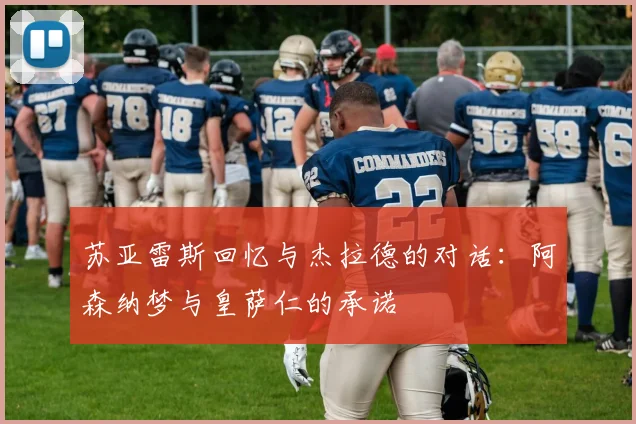 苏亚雷斯回忆与杰拉德的对话：阿森纳梦与皇萨仁的承诺