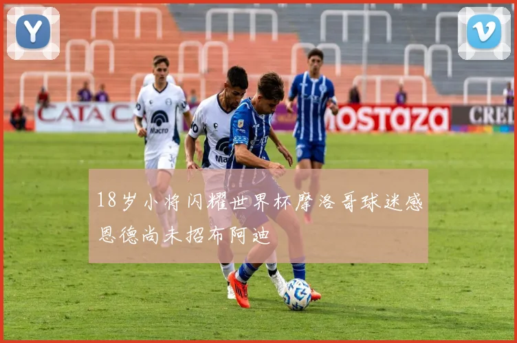 18岁小将闪耀世界杯摩洛哥球迷感恩德尚未招布阿迪