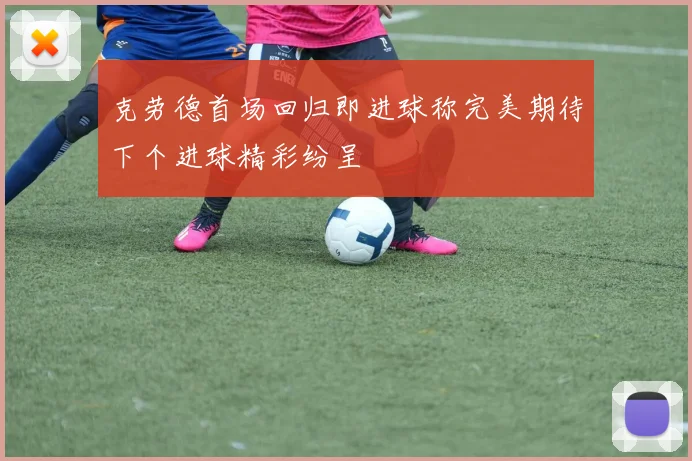 克劳德首场回归即进球称完美期待下个进球精彩纷呈