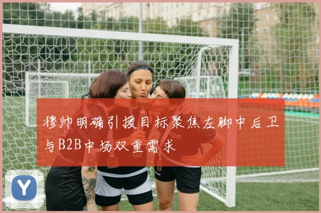 穆帅明确引援目标聚焦左脚中后卫与B2B中场双重需求