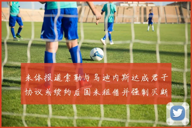 米体报道索勒与乌迪内斯达成君子协议或续约后国米租借并强制买断