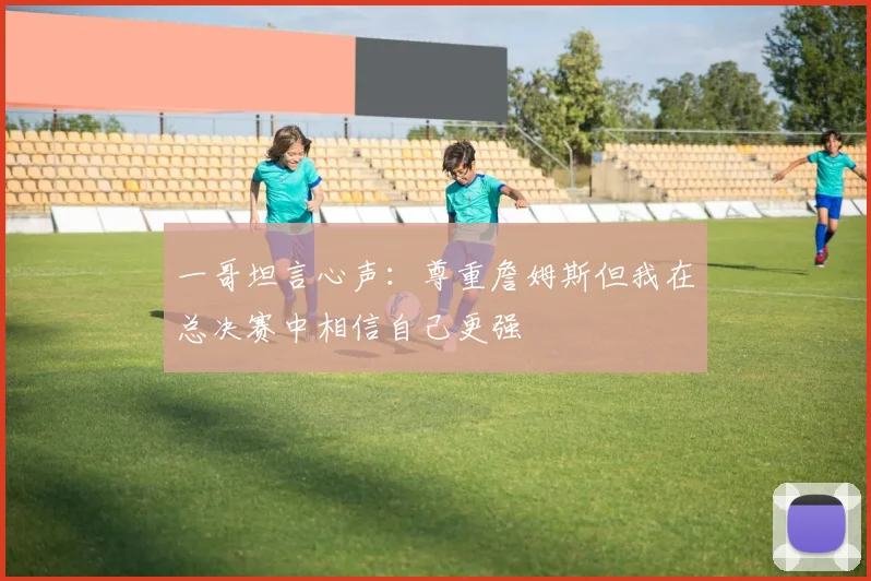 一哥坦言心声：尊重詹姆斯但我在总决赛中相信自己更强